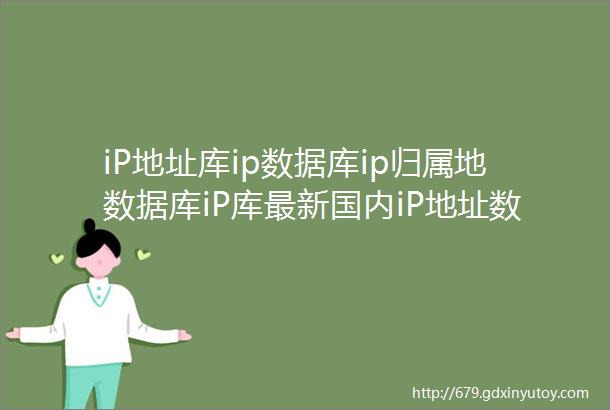 iP地址库ip数据库ip归属地数据库iP库最新国内iP地址数
