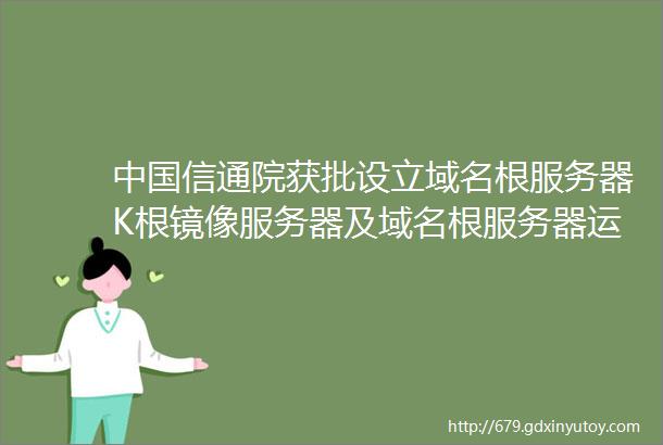 中国信通院获批设立域名根服务器K根镜像服务器及域名根服务器运行机构