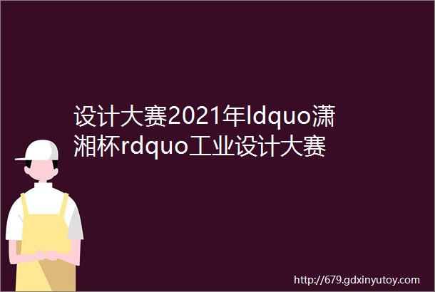 设计大赛2021年ldquo潇湘杯rdquo工业设计大赛